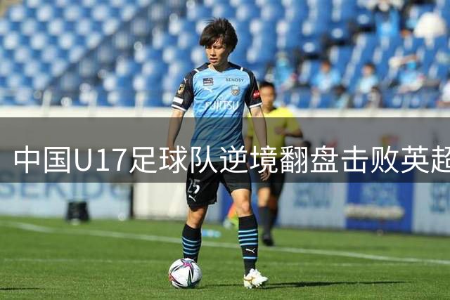 中国U17足球队逆境翻盘击败英超豪门青年军